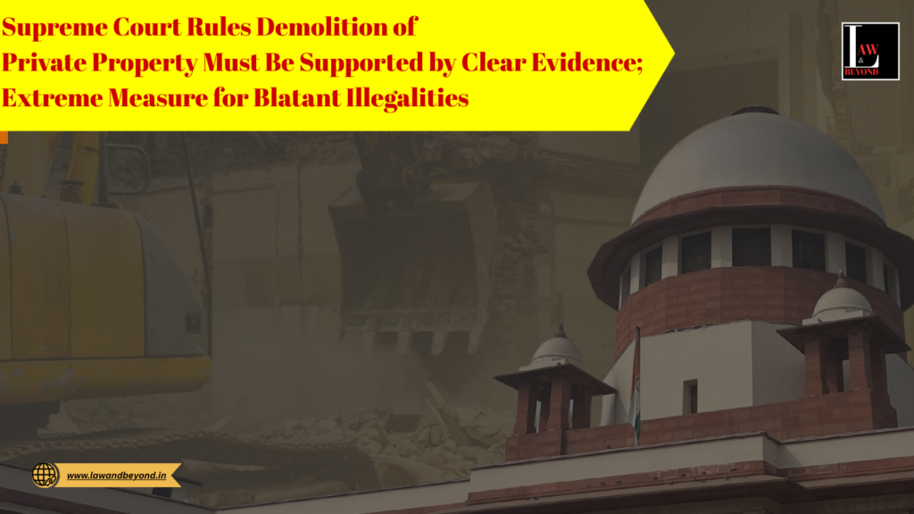 Supreme Court: Demolition of Private Property Under Article 300A Must Be Supported by Clear Evidence; Extreme Step for Blatant Illegalities Only